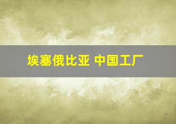 埃塞俄比亚 中国工厂